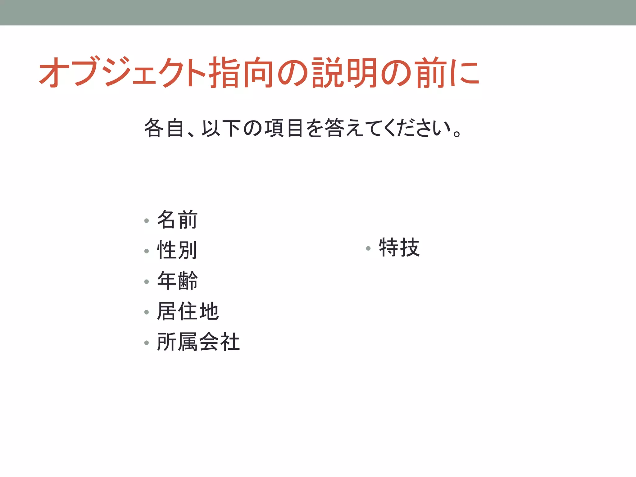 オブジェクト指向の説明の前に
   各自、以下の項目を答えてください。



   • 名前
   • 性別       • 特技
   • 年齢
   • 居住地
   • 所属会社
 