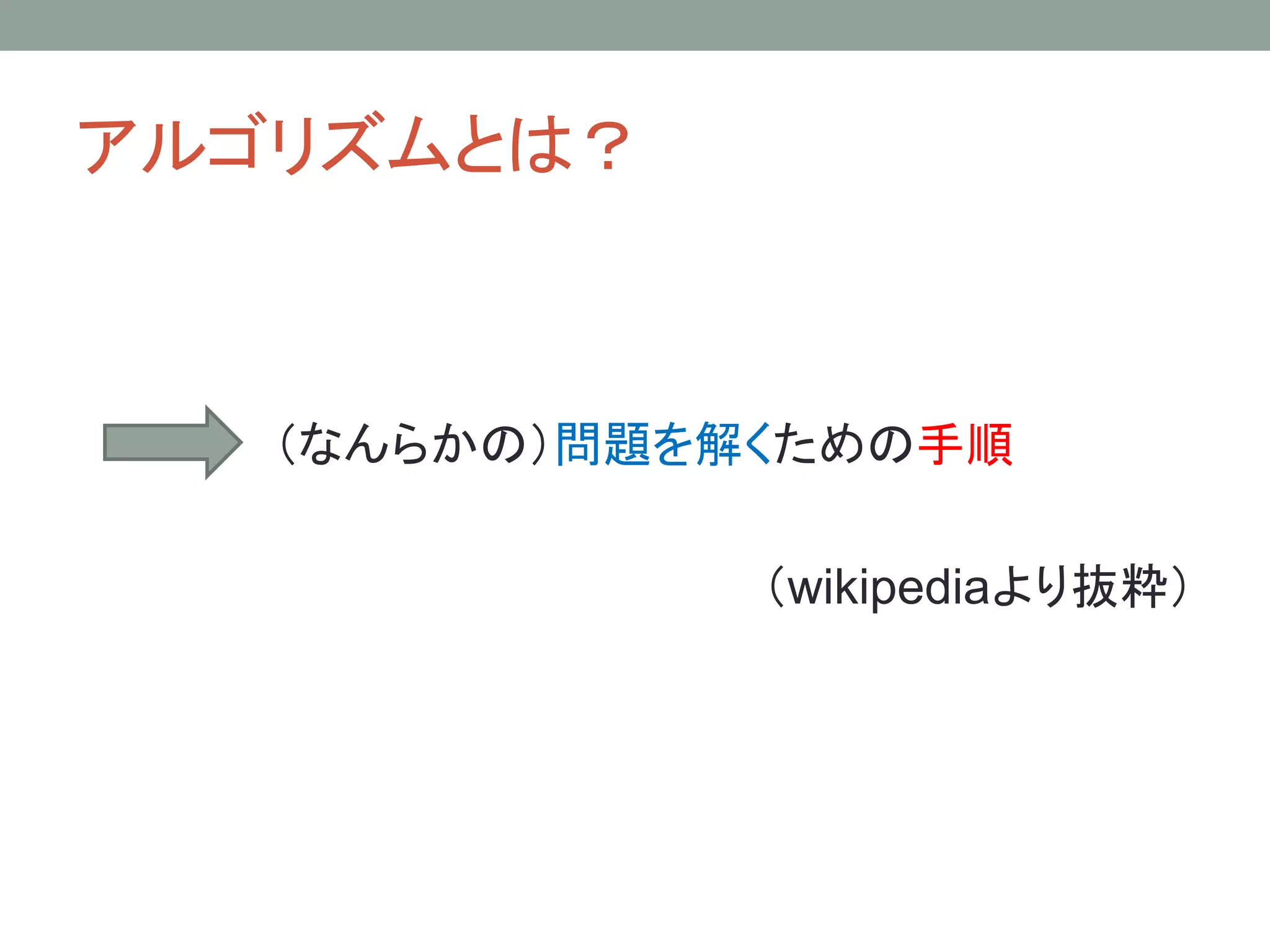 アルゴリズムとは？



   （なんらかの）問題を解くための手順

              （wikipediaより抜粋）
 