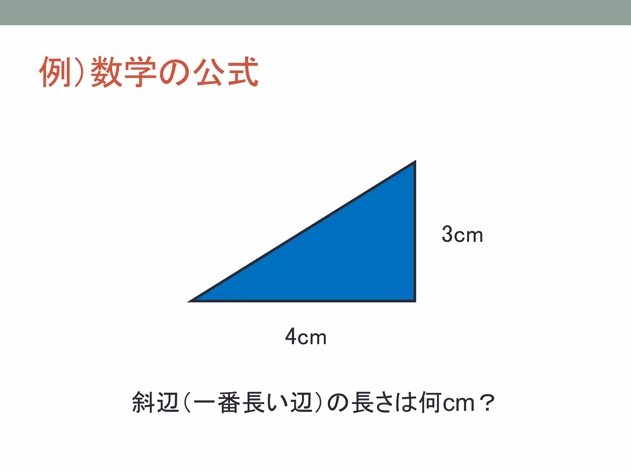 例）数学の公式



                3cm



          4cm

  斜辺（一番長い辺）の長さは何cm？
 