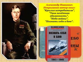 Александр Иванович
Покрышкин автор книг:
"Крылья истребителя",
    "Твоя почѐтная
     обязанность",
     "Небо войны",
 "Познать себя в бою".
 