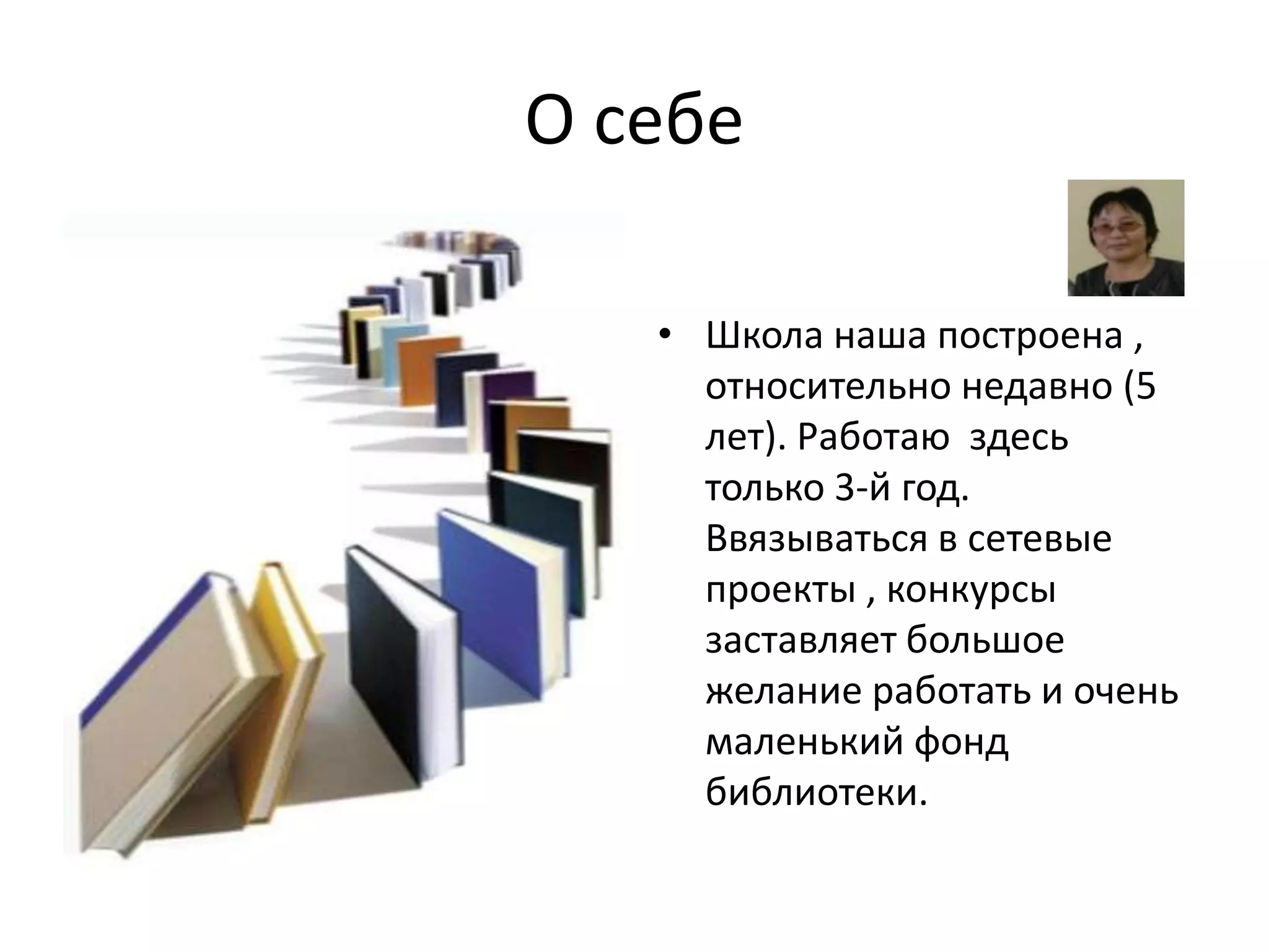 О себе
• Школа наша построена ,
относительно недавно (5
лет). Работаю здесь
только 3-й год.
Ввязываться в сетевые
проекты , конкурсы
заставляет большое
желание работать и очень
маленький фонд
библиотеки.