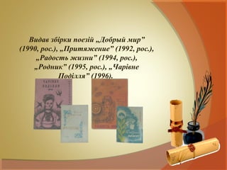 Видав збірки поезій „Добрый мир”
(1990, рос.), „Притяжение” (1992, рос.),
     „Радость жизни” (1994, рос.),
    „Родник” (1995, рос.), „Чарівне
             Поділля” (1996).
 