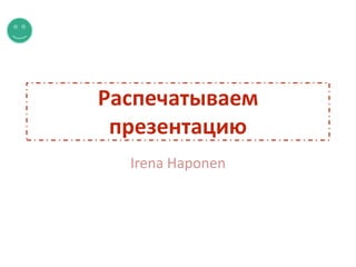 Распечатываем
 презентацию
  Irena Haponen
 