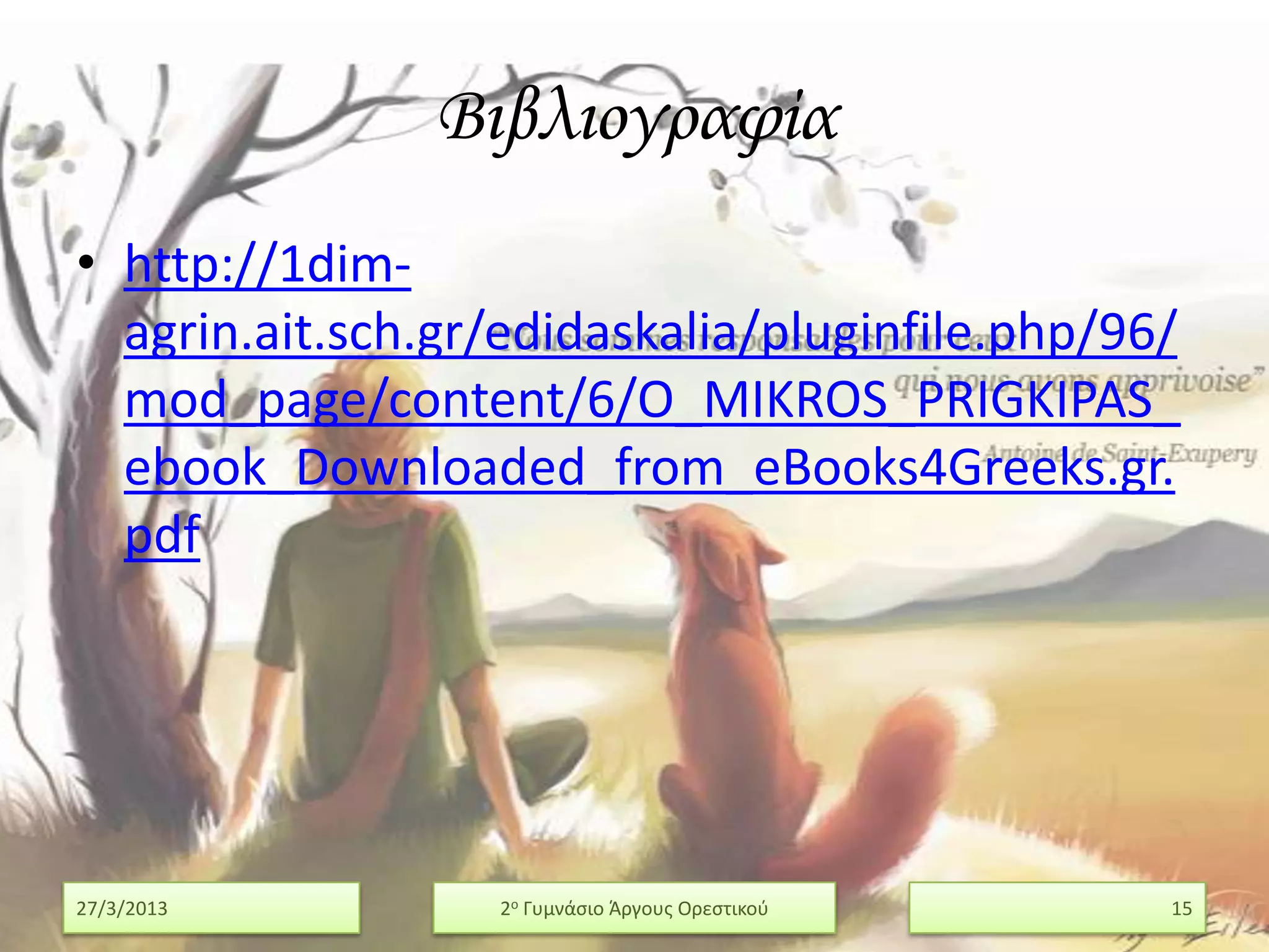 Βιβλιογραφία
• http://1dim-
  agrin.ait.sch.gr/edidaskalia/pluginfile.php/96/
  mod_page/content/6/O_MIKROS_PRIGKIPAS_
  ebook_Downloaded_from_eBooks4Greeks.gr.
  pdf




27/3/2013         2ο Γυμνάςιο Άργουσ Ορεςτικοφ   15
 