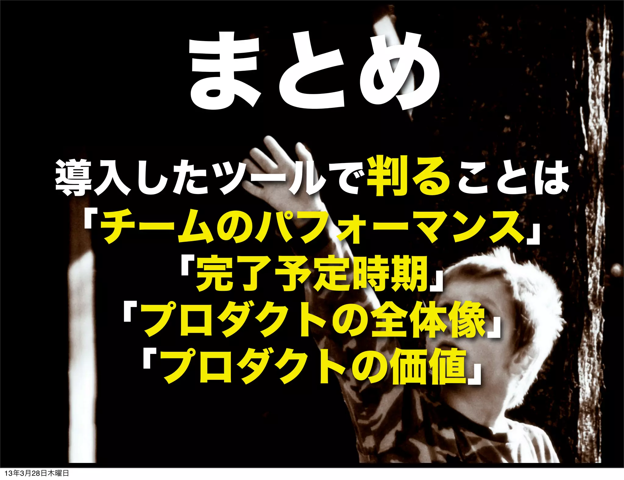 まとめ
        導入したツールで判ることは
        「チームのパフォーマンス」
           「完了予定時期」
         「プロダクトの全体像」
          「プロダクトの価値」

13年3月28日木曜日
 