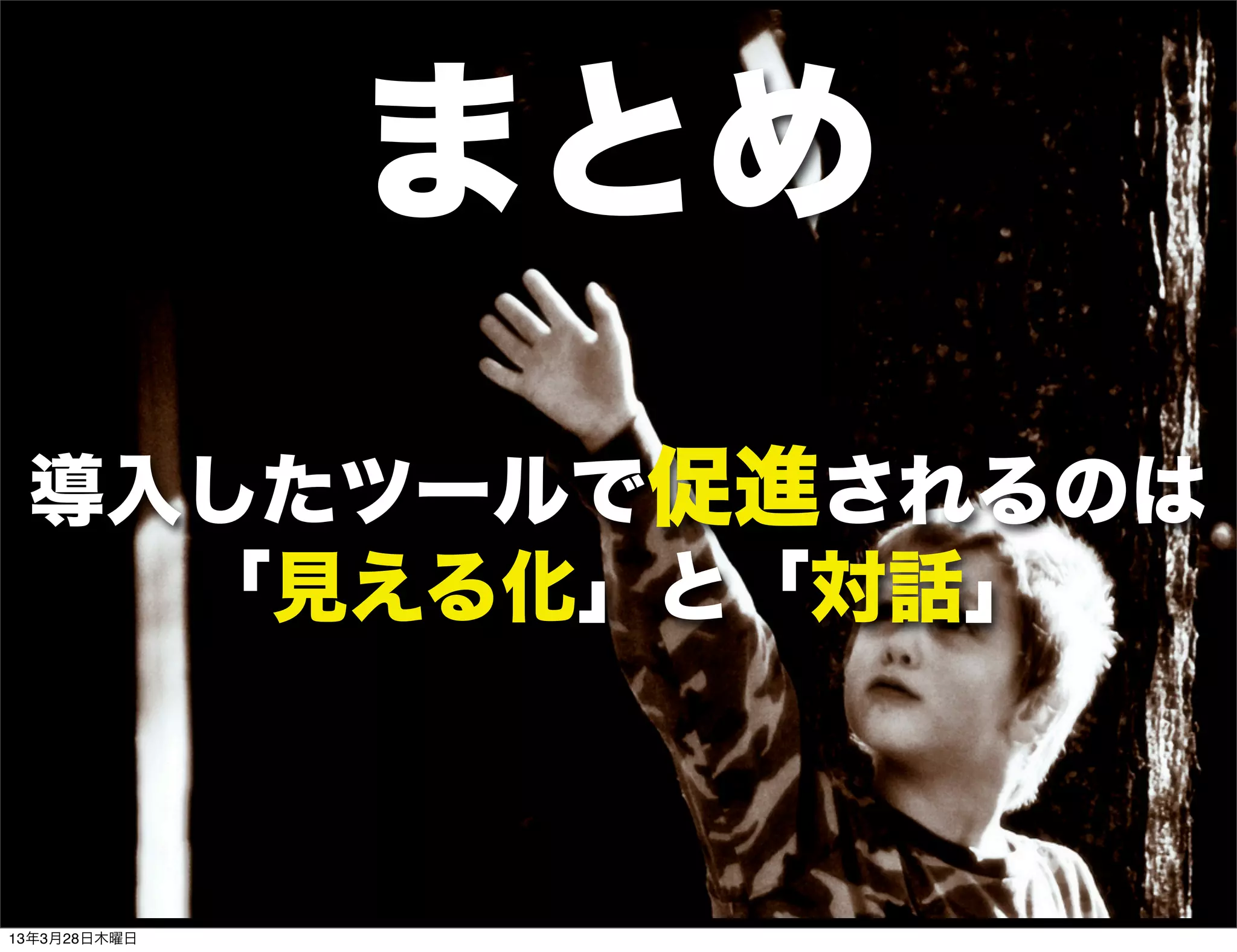 まとめ
 導入したツールで促進されるのは
   「見える化」と「対話」



13年3月28日木曜日
 