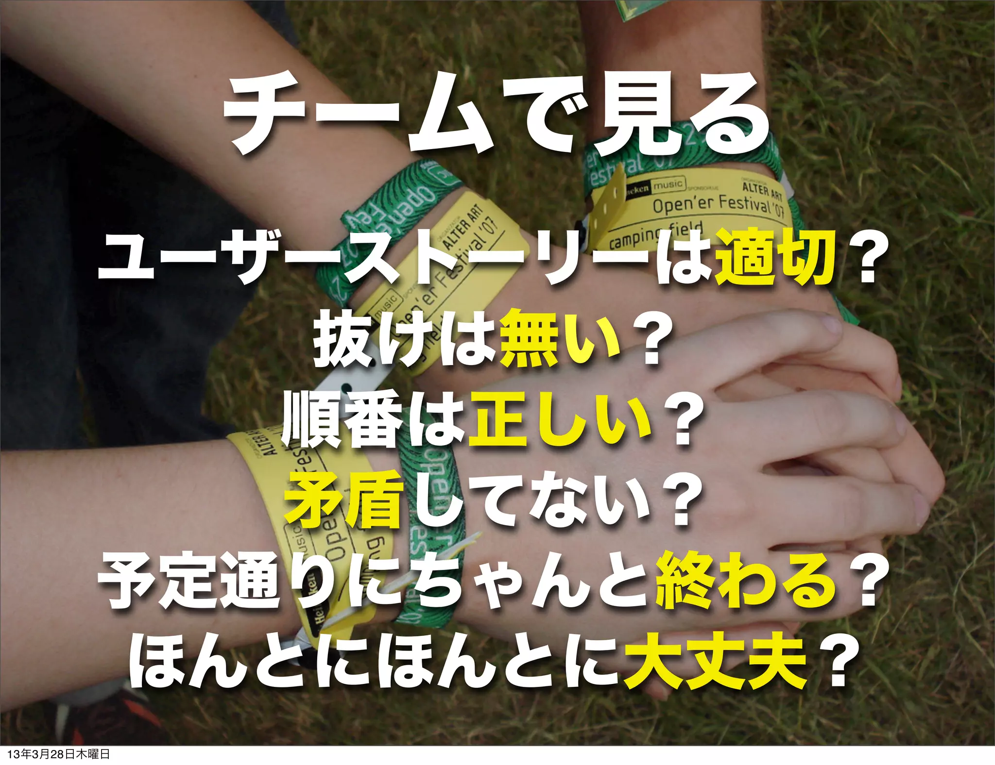 チームで見る
         ユーザーストーリーは適切？
             抜けは無い？
            順番は正しい？
            矛盾してない？
         予定通りにちゃんと終わる？
         ほんとにほんとに大丈夫？
13年3月28日木曜日
 