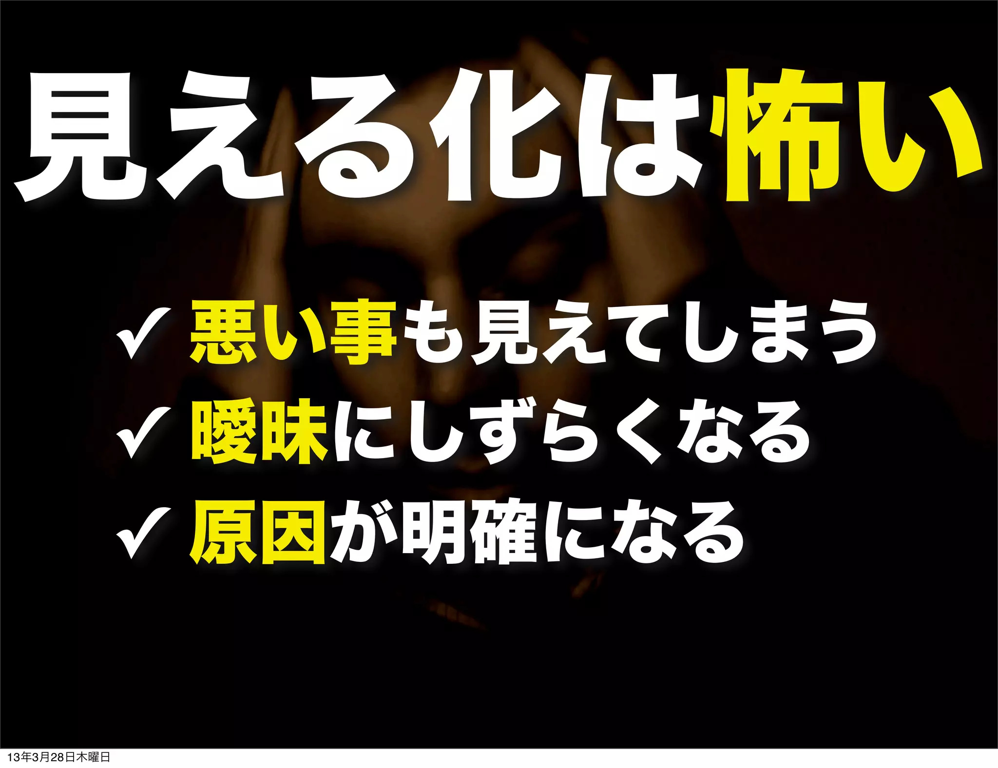 見える化は怖い
           ✓ 悪い事も見えてしまう
           ✓ 曖昧にしずらくなる
           ✓ 原因が明確になる

13年3月28日木曜日
 