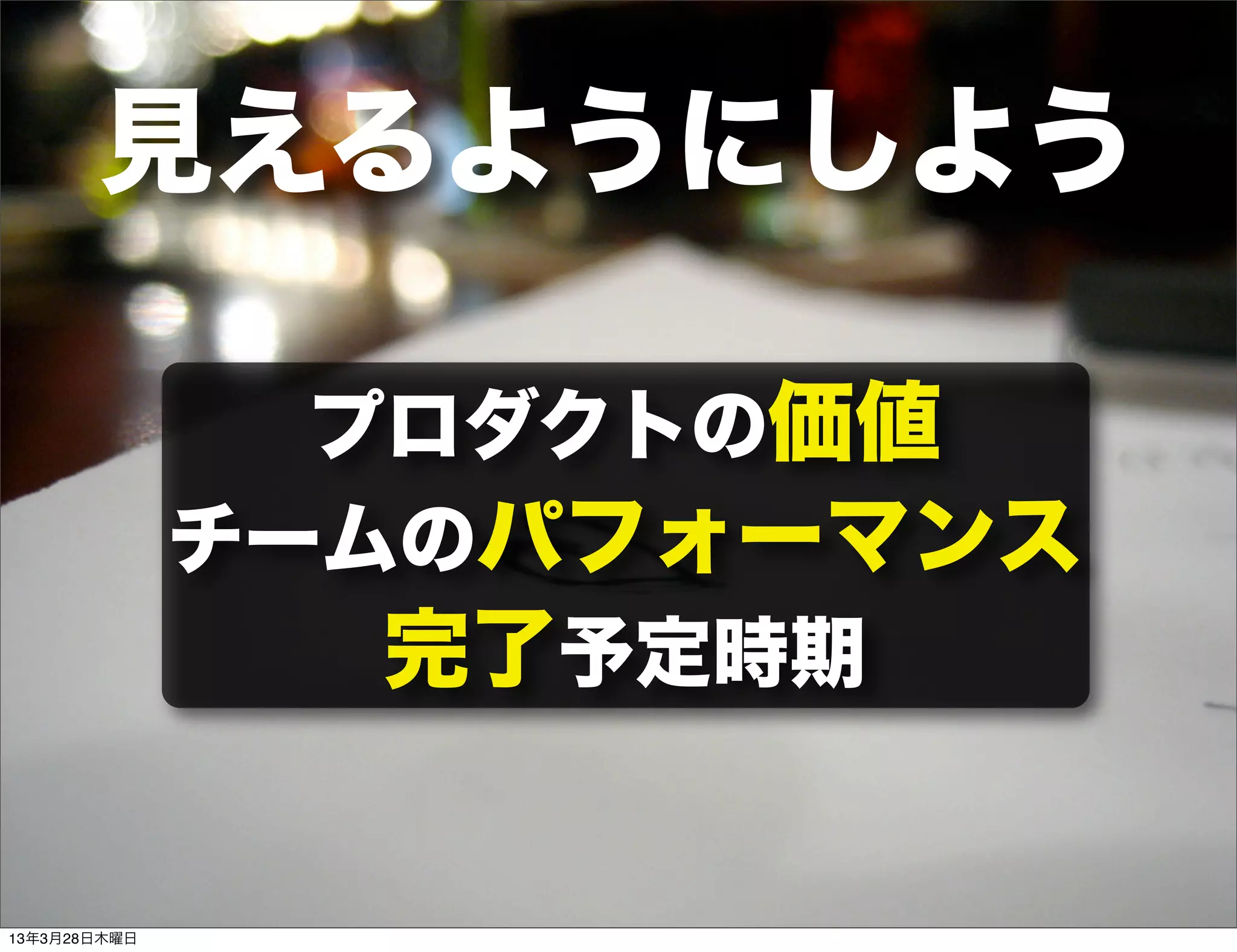 見えるようにしよう

                プロダクトの価値
              チームのパフォーマンス
                 完了予定時期


13年3月28日木曜日
 