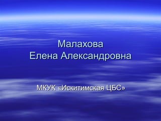 Малахова
Елена Александровна


 МКУК «Искитимская ЦБС»
 