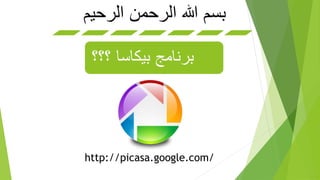 ‫بسم هللا الرحمن الرحيم‬

 ‫برنامج بيكاسا ؟؟؟‬




‫/‪http://picasa.google.com‬‬
 