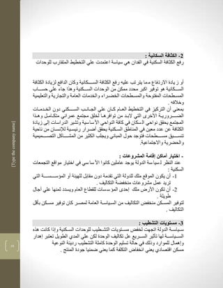 ‫2- الكثافة السكانية :‬
                           ‫رفع الكثافة السكنية في الفدان لي سياسة اعتمدت علي التخطيط المتقارب للوحدات‬


                          ‫أو ز يادة االرت فاع م ما يتر تب علين رفع الكثافة السكككككانية وكان الدافع لزيادة الكثافة‬
                          ‫السككككانية لو توفير اكبر محدد ممكن من الوحدات السككككنية ولرا جاء علي حسكككاب‬
                          ‫المسككطحات المفتوحة والمسككطحات الخضككراء والخدمات العامة والتجارية والتعليمية‬
                                                                                                         ‫وخالفن .‬
                          ‫بمعني أن التركيز في التخطيط العككام كككان علي الجككانككب السكككككني دون الخككدمككات‬
                          ‫الضككككروريككة األخرى التي البككد من توافرلككا لخلق مجتمع عمراني متكككامككل ولككرا‬
                          ‫المجتمع يحقق نواحي ال سكان في كافة النواحي األ سا سية وتشير الدراسات لى زيادة‬
‫]‪[Type the company name‬‬




                          ‫الكثافة عن عدد معين في المناطق السككنية يحقق أضككرار رليسككية لإلنسككان من ناحية‬
                          ‫تنسككككيق مسككككطحات فتوجد حوو المباني ويجلب الكثير من المشككككاكل التصككككميمية‬
                                                                                       ‫والحضرية واالجتماعية.‬

                                                                            ‫- اختيار أماكن إقامة المشروعات :‬
                          ‫عند النضر ل سيا سة الدولة يوجد عاملين كانوا األ سا سي في اختيار مواقع التجمعات‬
                                                                                                       ‫السكنية :‬
                          ‫3- أن يكون الموقع ملك للدولة التي تقدمة دون مقابل للهيية أو المؤسككككسككككة التي‬
                                                                ‫تريد عمل مشروعات منخفضة التكاليف .‬
                          ‫2- أن تكون األر ملك حدى المؤ س سات للقطاع العام ويسدد ثمنها علي آجاو‬
                                                                                                ‫طويلة .‬
                          ‫لتوفير المسكككن منخفض التكاليف من السككياسككة العامة لمصكر كان توفير مسكككن بأقل‬
                                                     ‫ك‬
                                                                                                      ‫التكاليف .‬

                                                                                  ‫1- مستويات التشطيب :‬
                          ‫سككياسككة الدولة اتجهم لخفض مسككتويات التشككطيب للوحدات السكككنية و ذا كانم لره‬
                          ‫السكككياسكككة لها تأثير السكككريع عل تكاليف الوحدة لكن علي المدذ الطويل تعتبر لدار‬
‫63‬
                                    ‫و لماو للموارد وذلك في حالة تسليم الوحدة كاملة التشطيب رديية النوعية‬
                                        ‫مسكن اقتصادذ يعني انخفا التكلفة كما يعني ضمنيا جودة المنتج .‬
 