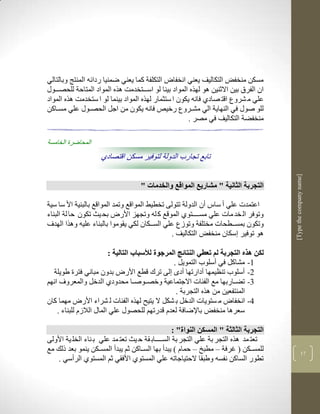‫مسكن منخفض التكاليف يعني انخفا التكلفة كما يعني ضمنيا ردالن المنتج وبالتالي‬
‫ان الفرا بين االثنين لو لهره المواد بينا لو اسكككتخدمم لره المواد المتاحة للحصكككوو‬
‫علي م شروع اقت صادذ فانن يكون ا ستثمار لهره المواد بينما لو ا ستخدمم لره المواد‬
‫للو صوو في النهاية الي مشكروع رخيا فانن يكون من اجل الحصكوو علي مسكاكن‬
                                                      ‫منخفضة التكاليف في مصر .‬

‫المحاضرة الخامسة‬
                    ‫تابع تجارب الدولة لتوفير مسكن اقتصادي‬




                                                                                       ‫]‪[Type the company name‬‬
                                    ‫التجربة الثانية " مشاريع المواقع والخدمات "‬

‫اعتمدت علي أ ساس أن الدولة تتولى تخطيط المواقع وتمد المواقع بالبنية األ سا سية‬
‫وتوفر ال خد مات علي مسككككتوذ الموقع ك لن وتجهز األر بح يث تكون حا لة البناء‬
‫وتكون بمسككطحات مختلفة وتوزع علي السكككان لكي يقوموا بالبناء علين ولرا الهدف‬
                                               ‫لو توفير سكان منخفض التكاليف .‬

                         ‫لكن هذه التجربة لم تعطي النتائج المرجوة لألسباب التالية :‬
                                                 ‫3- مشاكل في أسلوب التمويل .‬
  ‫2- أسلوب تنضيمها أدارتها أدى لى ترك قطع األر بدون مباني فترة طويلة‬
‫1- تضككاربها مع الفيات االجتماعية وخصككوصككا محدودذ الدخل والمعروف انهم‬
                                                  ‫المنتفعين من لره التجربة .‬
‫4- انخفا م ستويات الدخل ب شكل ال يتيح لهره الفيات ل شراء األر مهما كان‬
    ‫سعرلا منخفض باإلضافة لعدم قدرتهم للحصوو علي الماو الالزم للبناء .‬

                                                  ‫التجربة الثالثة " المسكن النواة" :‬
‫تعت مد لره التجر بة علي التجر بة السككككاب قة ح يث تعت مد علي ب ناء الخل ية األولى‬
‫للمسكككن ( غرفة – مطبخ – حمام ( يبدأ بها السككاكن ثم يبدأ المسكككن ينمو بعد ذلك مع‬                   ‫93‬
    ‫تطور الساكن نفسن وطبقا الحتياجاتن علي المستوذ األفقي ثم المستوذ الرأسي .‬
 
