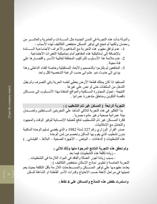 ‫والدولة بدأت لره التجربة في المدن الجديدة مثل السككككادات والعامرية والعاشككككر من‬
                                     ‫رمضان ولكنها لم تنجح في توفير المسكن منخفض التكاليف لهره األسباب :‬
                          ‫3- عدم توافق مفهوم لره التجر بة مع الم فاليم واألعراف االجت ماع ية السككككالدة‬
                               ‫باإلضافة لى ستاتيكية لره المفاليم أمام ديناميكية الت يرات االجتماعية .‬
                          ‫2- عدم ماللمة لرا األسككلوب للتراكيب المختلفة ل البية األسككر واقتصككارلا علي‬
                                                                                            ‫فية معينة .‬
                          ‫1- المنتفعين لم يلتزموا بالت صميم واألبعاد المستقبلية وخاصة الفناء الداخلي ولرا‬
                                        ‫يؤدذ لى حدو نمو عشوالي حسب الرغبة الشخصية لكل واحد‬

                          ‫المستفيد ذا كان يمتلك قطعة األر يعطي لنفسن الحرية وفي التصرف ولم يقبل‬
                                                          ‫التدخل من السلطات حتى لو نا علي غيرلا .‬
‫]‪[Type the company name‬‬




                          ‫النتيجة : تحوو المجاورة السككككنية والمواقع المنفرة بهرا األسكككلوب لى مسكككاكن‬
                                                               ‫ناقصة التكوين ومناطق متدلورة عمرانيا .‬

                                                          ‫التجربة الرابعة ( المسكن غير تام التشطيب ) :‬
                          ‫بدأ التفكير في لره التجربة لتالفي المأخر علي التجربتين السككككابقتين ولضككككمان‬
                                                                 ‫بيية عمرانية صحية وغير مشوه بصريا .‬
                          ‫فكرة المسكككن غير تام التشككطيب تدفع للعملية اإلنسككانية لتوفير الوقم والمجهود‬
                                                                                  ‫والتعامل مع اإلمكانيات.‬
                          ‫صدر القرار الوزارذ رقم 921 لسنة 2873 م الرذ يقضي تسليم الوحدة السكنية‬
                                               ‫بدون تشطيب الرذ يقوم بها الساكن وتخصم من ثمن الوحدة .‬
                          ‫لره التشطيبات ( الدلانات – البيا – األجهزة الصحية – البالط – القيشاني.. (‬

                                                  ‫ولم تحقق هذه التجربة النتائج المرجوة منها وذلك لآلتي :‬
                                                            ‫- زيادة تكلفة لره التشطيبات فيما بعد .‬
                              ‫- بسبب زيادة أجور العمالة والفاقد في المواد الالزمة في التشطيبات .‬
                                               ‫التجربة الخامسة ( تطوير نماذج اإلسكان منخفض التكاليف ( :‬
                          ‫يعت مد مفهوم ها علي توفير المسكككككن والمسككككط حات الالز مة بأقل التكلفة بحيث يعم‬
‫83‬
                             ‫تنميتها في مراحل الحقة حسب االحتياج وقدرات األسر القاطنة او الشاغلة للسكن‬

                                                     ‫واستمرت خفض هذه النماذج والمساكن علي 4 نقاط :‬
 