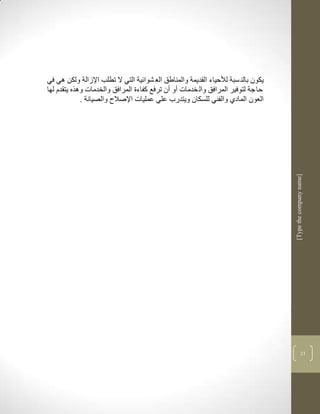 ‫يكون بالن سبة لاحياء القديمة والمناطق الع شوالية التي ال تطلب اإلزالة ولكن لي في‬
‫حا جة لتوفير المرافق وال خدمات أو أن ترفع كفاءة المرافق والخدمات ولره يتقدم لها‬
             ‫العون المادذ والفني للسكان ويتدرب علي عمليات اإلصال والصيانة .‬




                                                                                   ‫]‪[Type the company name‬‬




                                                                                                 ‫32‬
 