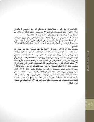 ‫ال شواف ( كورني النيل – مبابة( تحتل شريط علي الكورني أمام حي الزمالك في‬
‫حالة زالتها و عادة تخطيطها ترتفع قيمة األر بصككورة كبيرة ولكن لو حاوو أحد‬
                  ‫المالك بيع أرضن بمفرده ال تساوذ كثير الن المنطقة في حالة سيية‬
‫نجد في لره المناطق ان الشككوارع الجانبية ضككيقة جدا وتخفي ورالها بروز البلوكنات‬
‫م ثل عمل ية منط قة بوالا علي الكورني ولي الموقع ال حالي لمركز الت جارة ا لدولي‬
   ‫مما أدى لرقع م ستوذ المنطقة كانم لره المنطقة مكد سة بالمباني المتهالكة والع ش‬
                                                                               ‫الصفيح .‬
‫مشكككروعات اإلزالة البد ان تأخر في االعتبار ظروف السككككان ولرا ليس بمعني ننا‬
‫نح بر اإلزا لة دال ما أل نن يو جد أمث لة كثرة سككككلبية لتنفير مشككككروعات اإلزالة و عادة‬




                                                                                            ‫]‪[Type the company name‬‬
‫التوطين التي لم تأخر في االعتبار ظروف ال سكان مثل ما حد لمدينة ال سادات انتقل‬
‫لها سكككان عرب المحمدذ وعش ك الترجمان وتحولم لمنطقة بطنية جديدة بمعني أن‬
‫مشروعات اإلزالة و عادة التوطين من المشروعات التي تصعب تنفيرلا بطرا عالية‬
‫الن معضم السكككان فقراء ويتم ترحيلهم من قبل المسككيولين الشكك الرذ يؤدذ الي ان‬
‫مشكككروعات اإلزالة تقتلع السككككان من جرورلم وتنقلهم لمواقع أخرى غالبا ما تكون‬
‫بعيدة عن مواقع عملهم ومصكككادر رزقهم ومن سكككلبيات مشكككروعات اإلزالة و عادة‬
‫التوطين زواو الروابط االجتماعية القديمة وتفككها ولدم الم شروعات االقتصادية في‬
‫منطقة اإلزالة لرا يتجن سيا سة الدوو في الوقم الحالي الي و ضع ال سيا سات واحكام‬
‫المخط طات إل عادة تنم ية الم ناطق الم تدلورة العشككككوال ية مع ترك عمل يات التنف ير‬
‫للقطاعات الخاصككة والمؤسككس كات األللية تحم شككراف اإلدارات المحلية مع ضككمان‬
                                                                          ‫قبوو السكان .‬




                                                                                                          ‫12‬
 