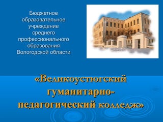 Бюджетное
  образовательное
    учреждение
      среднего
профессионального
    образования
Вологодской области




   «Великоустюгский
     гуманитарно-
педагогический колледж»
 