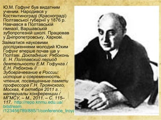 Ю.М. Гофунг був видатним
ученим. Народився у
Костянтинограді (Краснограді)
Полтавської губернії у 1876 р.
Навчався в Полтавській
гімназії, Варшавській
зубопротезній школі. Працював
у Дніпропетровську, Харкові.
Займатися науковими
дослідженнями молодий Юхим
Гофунг вперше почав ще у
Полтаві. Докладніше: Рябоконь
Е. Н. Полтавский период
деятельности Е.М. Гофунга /
Е.Н. Рябоконь //
Зубоврачевание в России:
история и современность:
чтения, посвященные памяти
профессора Г.Н. Троянского,
Москва, 4 октября 2011 г. :
материалы конференции /
МГМСУ. – М., 2011. – С. 115–
117. http://repo.knmu.edu.ua/
bitstream
/123456789/885/1/conference_troyanskiy_2012_p.115-117.pdf
 