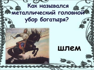 Как назывался
металлический головной
    убор богатыря?




             шлем
 