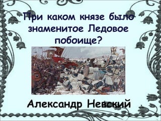 При каком князе было
 знаменитое Ледовое
      побоище?




Александр Невский
 
