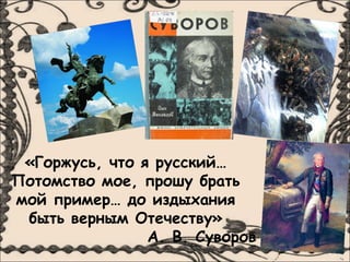 «Горжусь, что я русский…
Потомство мое, прошу брать
мой пример… до издыхания
 быть верным Отечеству»
                А. В. Суворов
 
