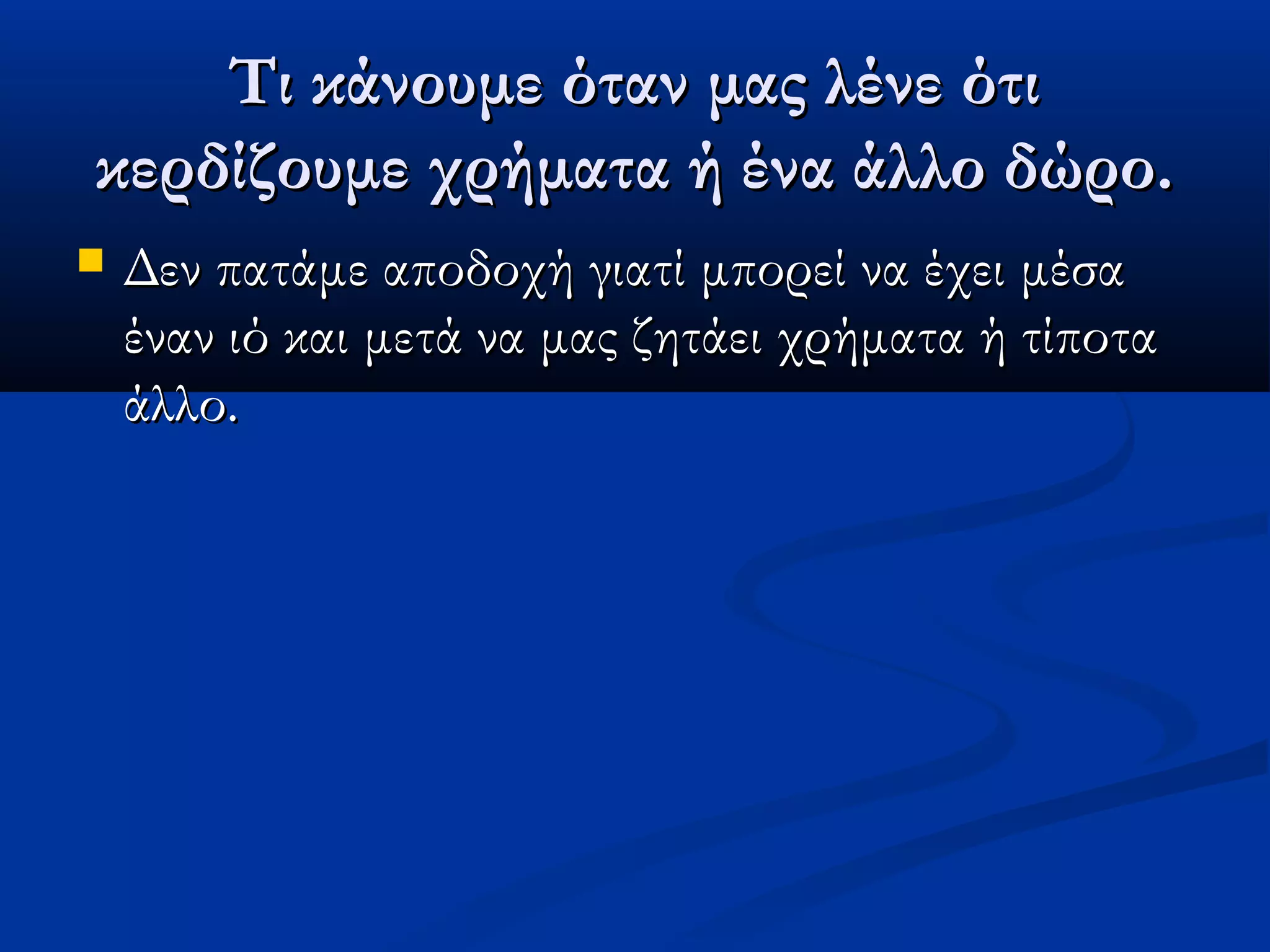 Τι κάνουμε όταν μας λένε ότι
κερδίζουμε χρήματα ή ένα άλλο δώρο.
   Δεν πατάμε αποδοχή γιατί μπορεί να έχει μέσα
    έναν ιό και μετά να μας ζητάει χρήματα ή τίποτα
    άλλο.
 