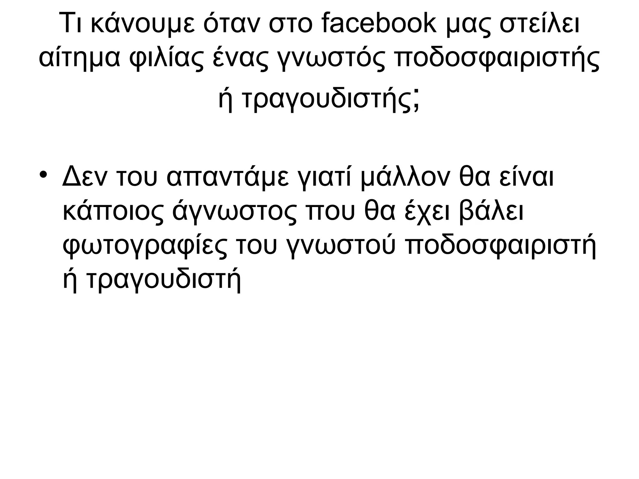 Τι κάνουμε όταν στο facebook μας στείλει
αίτημα φιλίας ένας γνωστός ποδοσφαιριστής
              ή τραγουδιστής;

• Δεν του απαντάμε γιατί μάλλον θα είναι
  κάποιος άγνωστος που θα έχει βάλει
  φωτογραφίες του γνωστού ποδοσφαιριστή
  ή τραγουδιστή
 