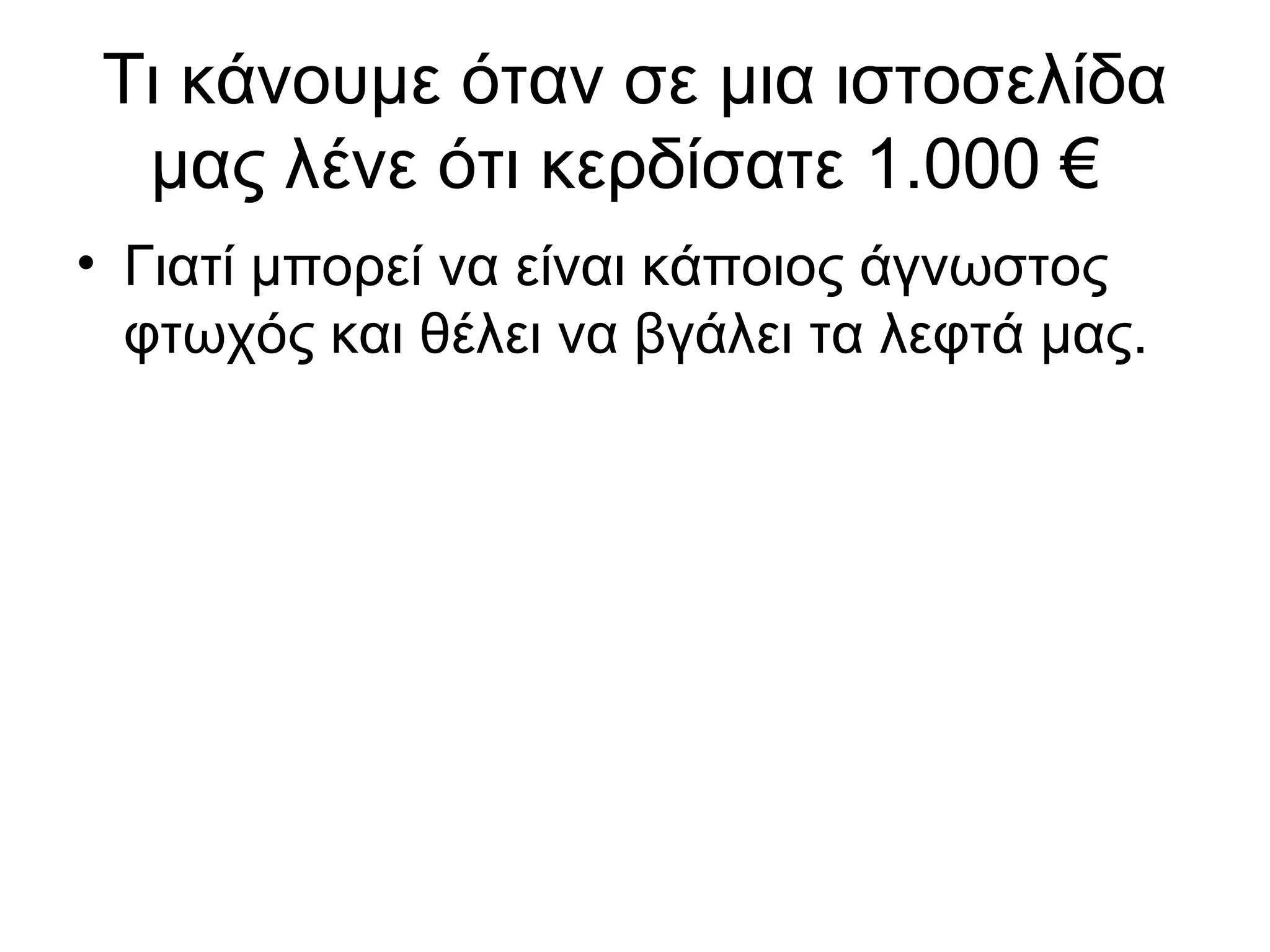 Τι κάνουμε όταν σε μια ιστοσελίδα
  μας λένε ότι κερδίσατε 1.000 €
• Γιατί μπορεί να είναι κάποιος άγνωστος
  φτωχός και θέλει να βγάλει τα λεφτά μας.
 