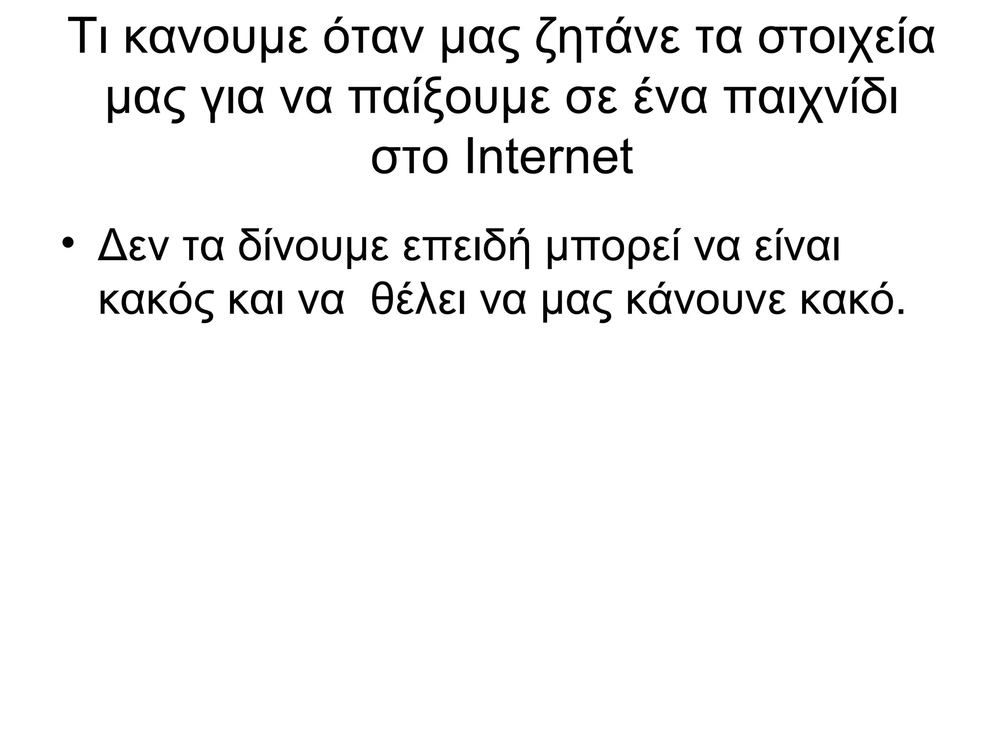 Τι κανουμε όταν μας ζητάνε τα στοιχεία
  μας για να παίξουμε σε ένα παιχνίδι
              στο Internet
• Δεν τα δίνουμε επειδή μπορεί να είναι
  κακός και να θέλει να μας κάνουνε κακό.
 