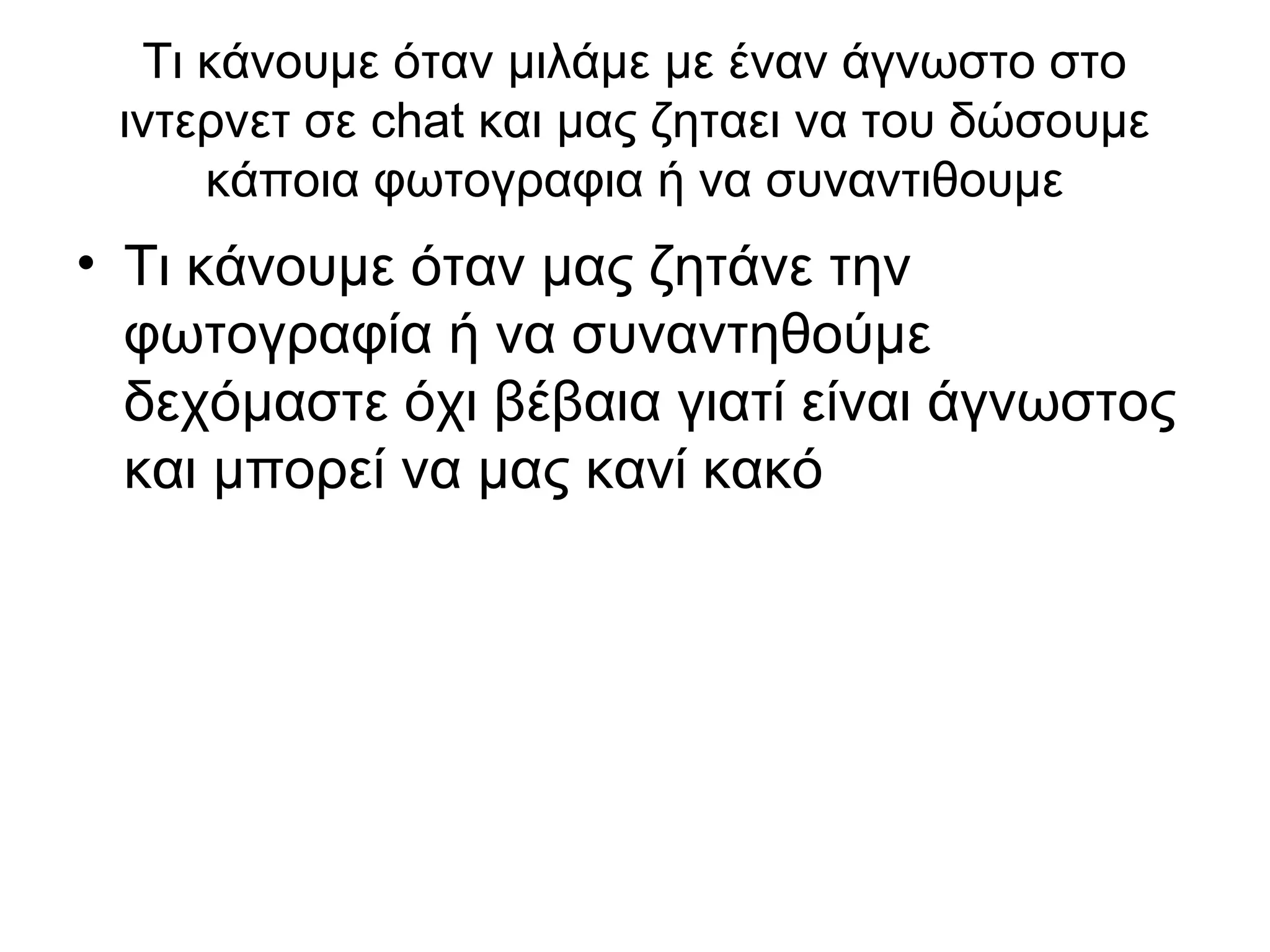 Τι κάνουμε όταν μιλάμε με έναν άγνωστο στο
 ιντερνετ σε chat και μας ζηταει να του δώσουμε
     κάποια φωτογραφια ή να συναντιθουμε
• Τι κάνουμε όταν μας ζητάνε την
  φωτογραφία ή να συναντηθούμε
  δεχόμαστε όχι βέβαια γιατί είναι άγνωστος
  και μπορεί να μας κανί κακό
 