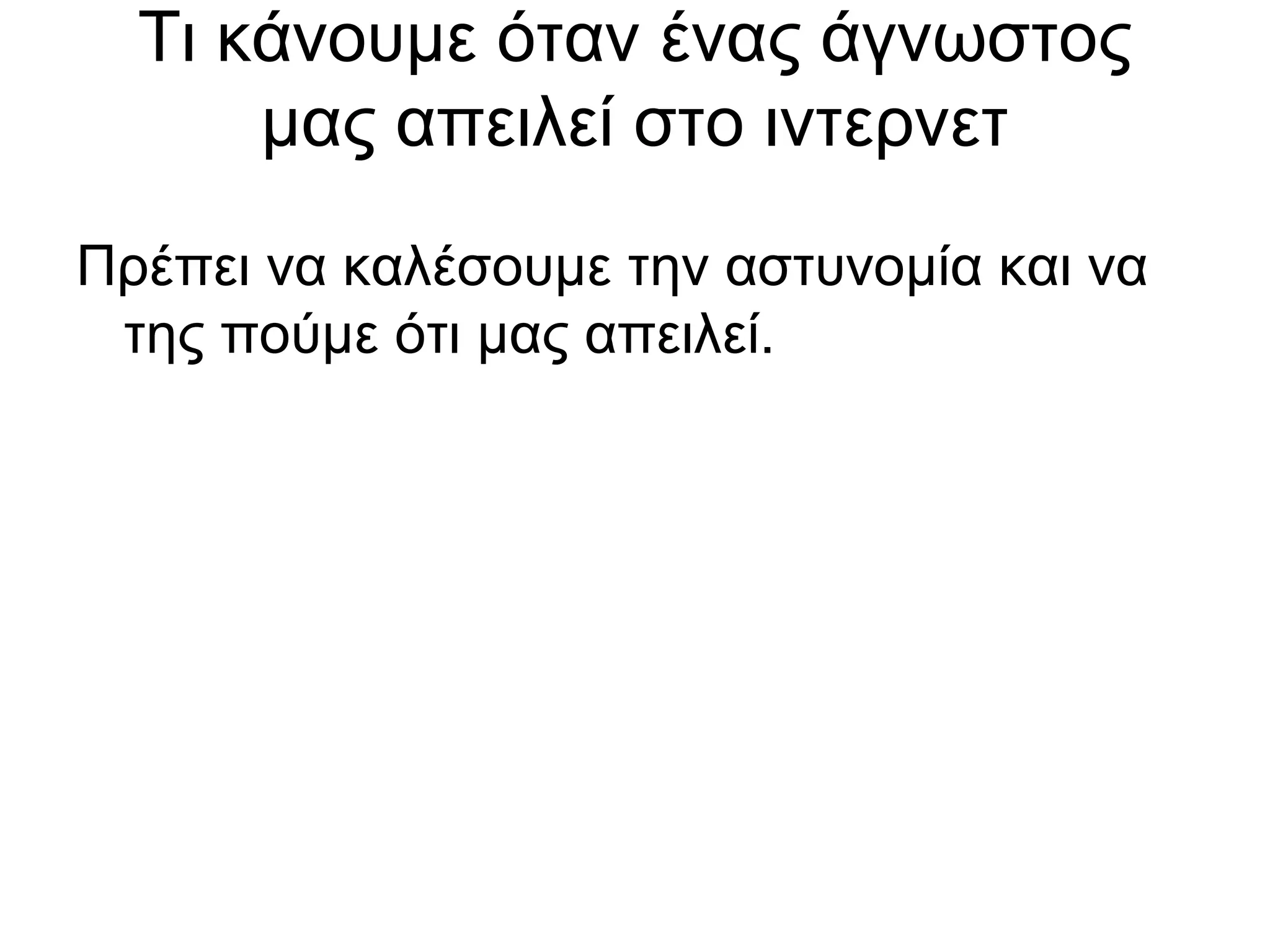 Τι κάνουμε όταν ένας άγνωστος
      μας απειλεί στο ιντερνετ
Πρέπει να καλέσουμε την αστυνομία και να
 της πούμε ότι μας απειλεί.
 