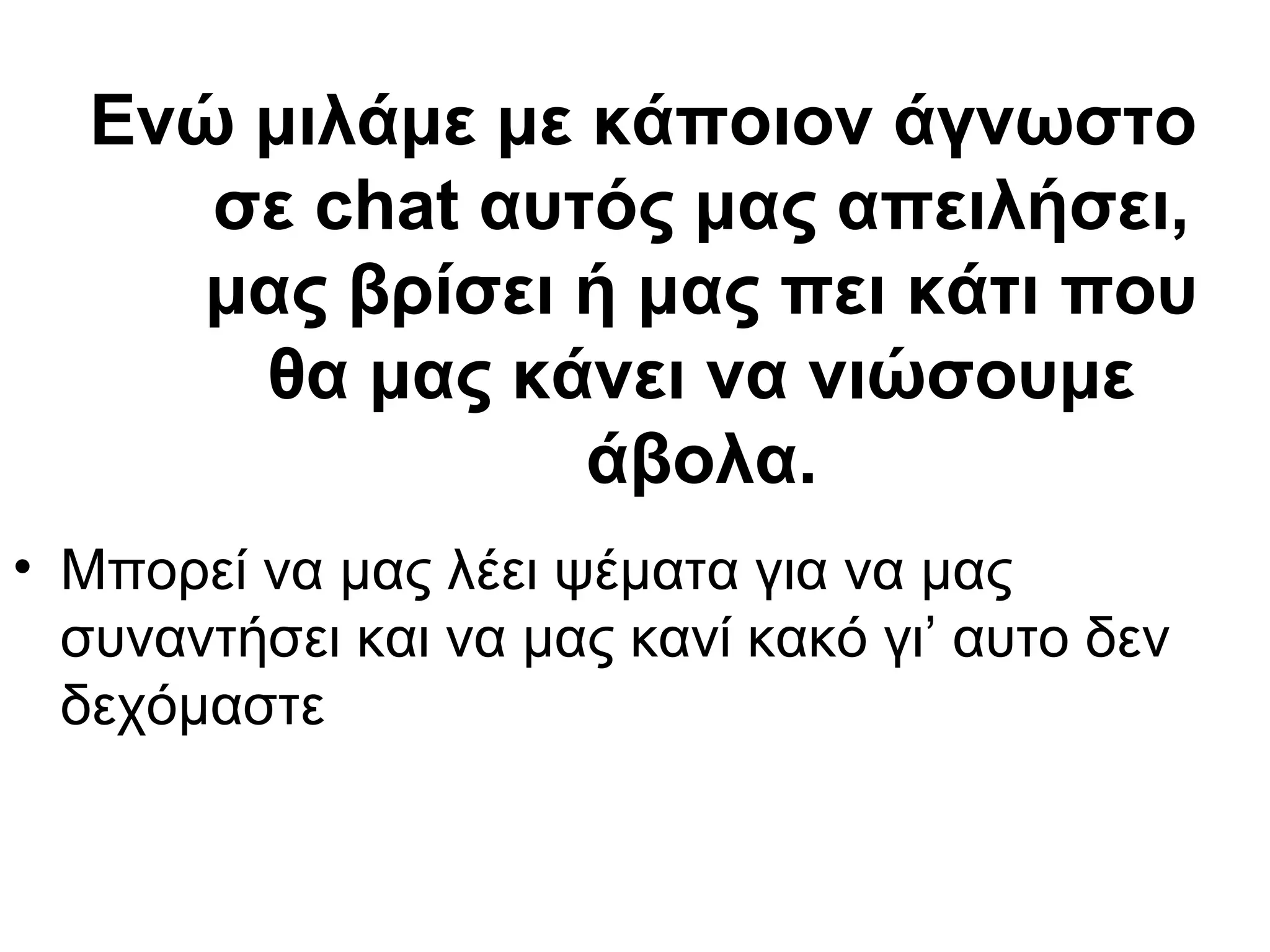Ενώ μιλάμε με κάποιον άγνωστο
      σε chat αυτός μας απειλήσει,
     μας βρίσει ή μας πει κάτι που
       θα μας κάνει να νιώσουμε
                 άβολα.
• Μπορεί να μας λέει ψέματα για να μας
  συναντήσει και να μας κανί κακό γι’ αυτο δεν
  δεχόμαστε
 