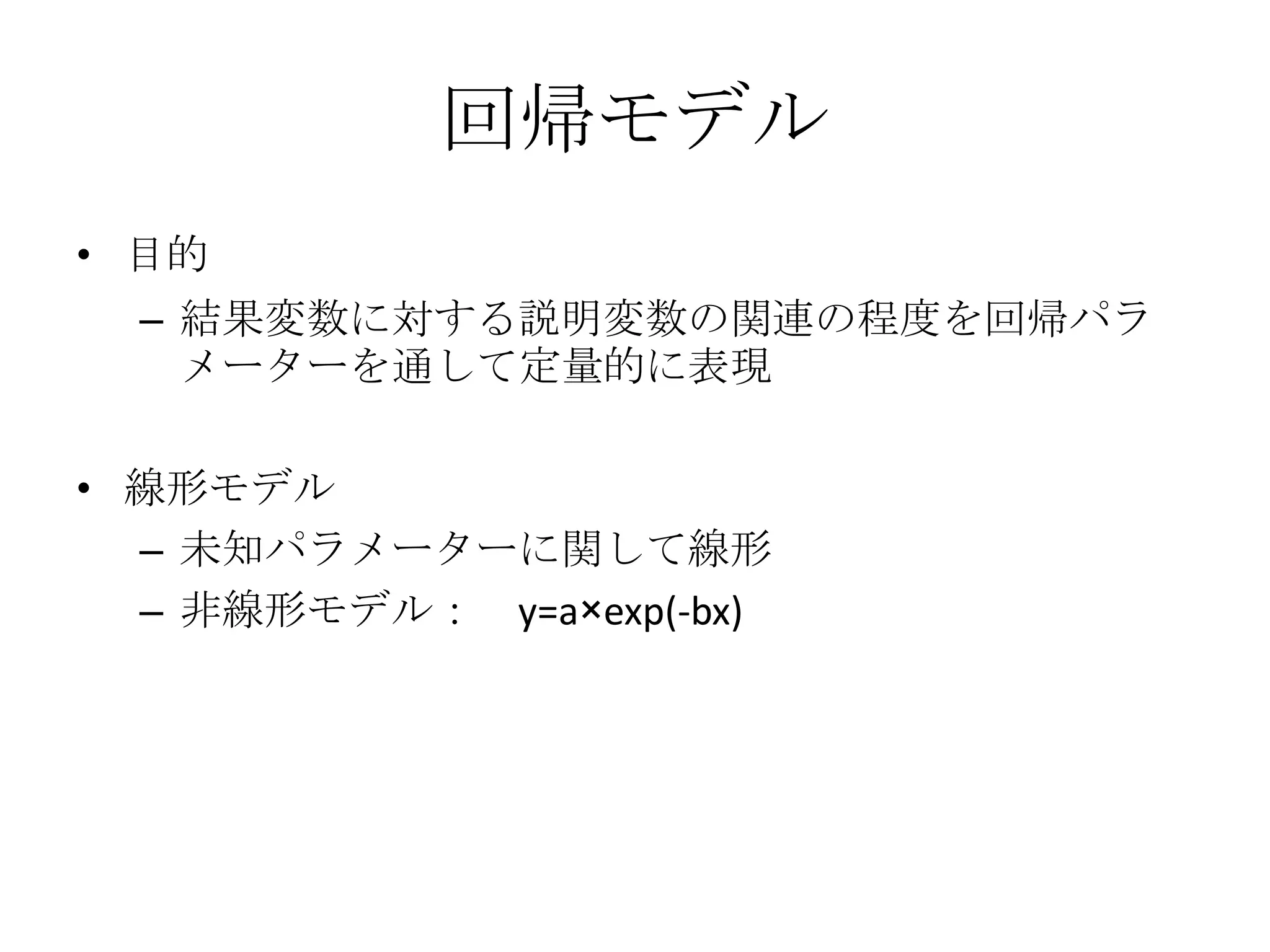 回帰モデル
• 目的
  – 結果変数に対する説明変数の関連の程度を回帰パラ
    メーターを通して定量的に表現

• 線形モデル
  – 未知パラメーターに関して線形
  – 非線形モデル： y=a×exp(-bx)
 