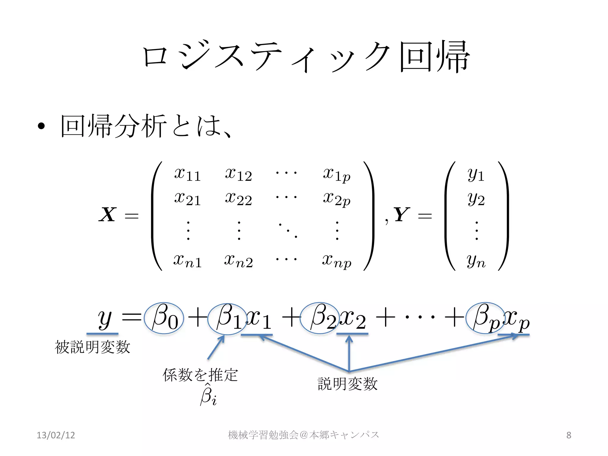 ロジスティック回帰
• 回帰分析とは、




   被説明変数
           係数を推定
                       説明変数


13/02/12       機械学習勉強会＠本郷キャンパス   8
 