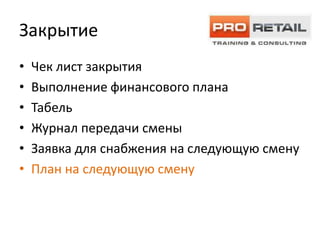 Закрытие
•   Чек лист закрытия
•   Выполнение финансового плана
•   Табель
•   Журнал передачи смены
•   Заявка для снабжения на следующую смену
•   План на следующую смену
 
