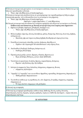 Η δοτική αντικειμενική φανερώνει το αντικείμενο κάποιας ενέργειας· η ενέργεια δηλώνεται με τη
λέξη που προσδιορίζει η δοτική.
   • Ἦσαν γὰρ τοῖς Ἀθηναίοις οἱ ἱππεῖς ὠφέλιμοι.
Η δοτική αντικειμενική αποδεικνύεται αν μετατρέψουμε την προσδιοριζόμενη λέξη σε ρήμα
ενεργητικής φωνής· τότε η δοτική θα είναι το αντικείμενο του ρήματος:
   • Ἦσαν γὰρ τοῖς Ἀθηναίοις οἱ ἱππεῖς ὠφέλιμοι.
                        ὠφέλιμοι > ρήμα ὠφελοῦσιν // τοὺς Ἀθηναίους
Με δοτική αντικειμενική συντάσσονται ονόματα ομόρριζα που δέχονται αντικείμενο σε δοτική.
      Επίθετα που συντάσσονται με δοτική αντικειμενική είναι κυρίως όσα σημαίνουν:
   1. Ωφέλεια ή βλάβη: ὠφέλιμος, βλαβερός, ἐπιζήμιο κ.ά.
          o Ἦσαν γὰρ τοῖς Ἀθηναίοις οἱ ἱππεῖς ὠφέλιμοι.

   2. Φιλία ή έχθρα: εὐμενής, εὔνους, ἐπιτήδειος, φίλος, δυσμενής, δύσνους, ἐναντίος, ἐχθρός,
      πολέμιος κ.ά.
         o Βασιλεὺς γὰρ καὶ τύραννος ἅπας ἐχθρὸς ἐλευθερίᾳ καὶ νόμοις ἐναντίος.

   3. Ευπείθεια ή υποταγή: εὐπειθής, πιστός, ὑπήκοος, ἀπειθής κ.ά.
         o Πρῶτον τὸν στρατηγὸν δεῖ εὐπειθέστατον τοῖς νόμοις εἶναι.

   4. Ακολουθία ή διαδοχή: διάδοχος, ἑπόμενος κ.ά.
        o διάδοχος Κλεάνδρῳ

   5. Προσέγγιση ή μείξη: γείτων, ὅμορος, πλησίος, ἄμικτος κ.ά.
        o Ἐγώ, ὦ ἄνδρες Ἕλληνες, γείτων οἰκῶ τῇ Ἑλλάδι.

   6. Ταυτότητα ή ομοιότητα: ὁ αὐτός, ὅμοιος, παραπλήσιος, ἀνόμοιος
         o Ὁμοίαν ταῖς δούλαις εἶχε τὴν ἐσθήτα.

   7. Ισότητα ή συμφωνία: ἴσος, ἰσόπαλος, ἰσόρροπος, σύμφωνος, ἄνισος
         o σύμφωνος τῷ ὀνόματι

   8. "Αρμόζει" ή "ταιριάζει" και τα αντίθετα: ἁρμόδιος, πρεπώδης, ἀνάρμοστος, ἀπρεπής κ.ά.
         o Μέθη φύλαξιν ἀπρεπέστατον

   9. Τα σύνθετα επίθετα με τις προθέσεις: ἐν, σύν: ἔμφυτος, ἐντριβής, σύμφυτος, συμφυής,
      σύμμαχος κ.ά.
         o Ἡ τύχη οὐκ ἔστι σύμμαχος τοῖς μὴ δρῶσι.

β) Δοτική της αναφοράς

 Η δοτική της αναφορά προσδιορίζει επίθετα όπως: ἀσθενής, δεινός, καλός, δυνατός,
εὐπροσήγορος, ἱκανός, ἰσχυρός, τραχύς, φοβερός, ταχύς κ.ά. ἀσθενὴς τῷ σώματι , ταχὺς τοῖς ποσι,
εὐπροσήγορος τῷ λόγῳ

                                       ΣΕ ΑΙΤΙΑΤΙΚΗ
 