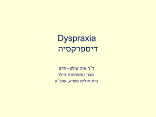 ‫‪Dyspraxia‬‬
 ‫דיספרקסיה‬

  ‫ד"ר איה שילון-הדס‬
 ‫מכון התפתחות הילד‬
‫בית חולים ספרא, שיב"א‬
 