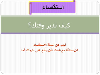 ‫استقصاء‬

     ‫كيف تدير وقتك؟‬

         ‫أجب عن أسئلة االستقصاء‬
‫كن صادقاً مع نفسك فلن يطلع على نتيجتك أحد‬
 