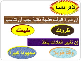 ‫تذكر دائما ً‬

‫إن إدارة الوقت قضية ذاتية يجب أن تُناسب‬
     ‫طبيعتك‬                ‫ظروفك‬
                   ‫إن تغيير العادات يأخذ‬
  ‫مجهوداً كبيراً‬         ‫وقتا ً طويالً‬
 