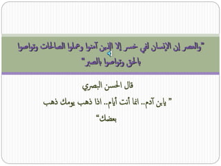 ‫”والعرص إان النسان لفي خرس إال اذلين آمنوا ومعلوا الصاحلات وتواصوا‬
                                                    ‫إ‬
                       ‫ابحلق وتواصوا ابلصرب“‬
                   ‫قال احلسن البرصي‬
         ‫” ايبن آدم.. امنا آنت آايم.. اذا ذهب يومك ذهب‬
                       ‫بعضك“‬
 
