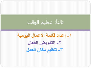 ‫ثالثاا: تنظيم الوقت‬

‫1- إعداد قائمة األعمال اليومية‬
     ‫2- التفويض الفعال‬
    ‫3- تنظيم مكان العمل‬
 