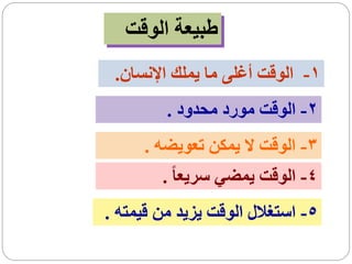 ‫طبيعة الوقت‬
 ‫1- الوقت أغلى ما يملك اإلنسان.‬
         ‫2- الوقت مورد محدود .‬
     ‫3- الوقت ال يمكن تعويضه .‬
        ‫4- الوقت يمضي سريعا ً .‬
‫5- استغالل الوقت يزيد من قيمته .‬
 