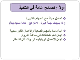 ‫أوالً : نصائح عامة في التنفيذ‬

                ‫‪ ‬تعامل جيداً مع المهام الكبيرة‬
‫( إذا جابهتك مهمة كبيرة .. ال تنزعج .. تعامل معها جيداً)‬

‫‪ ‬ابدأ دائما بالمهام الصعبة واالعمال الغير محببة‬
          ‫‪ ‬اجعل اهم نشاطاتك في ساعة الذروة.‬
   ‫‪ ‬اجعل االعمال الروتينية الى وقت أقل نشاطا.‬
 