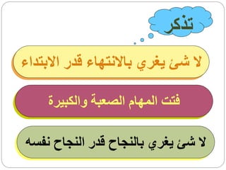 ‫تذكر‬
‫ال شئ يغري باالنتهاء قدر االبتداء‬

     ‫فتت المهام الصعبة والكبيرة‬

‫ال شئ يغري بالنجاح قدر النجاح نفسه‬
 
