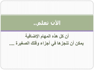 ‫اآلن تعلم..‬

          ‫أن كل هذه المهام اإلضافية‬
‫يمكن أن تنجزها في أجزاء وقتك الصغيرة ....‬
 