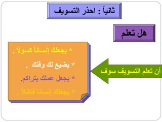 ‫ثانيا ً : احذر التسويف‬

                                          ‫هل تعلم‬
‫* يجعلك إنسانا ً كسوالً .‬
     ‫* يضيع لك وقتك .‬
                                  ‫أن تعلم التسويف سوف‬
   ‫* يجعل عملك يتراكم.‬
 ‫* يجعلك إنسانا فاشالً .‬
 