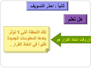 ‫ثانيا ً : احذر التسويف‬

                                        ‫هل تعلم‬

 ‫تلك اللحظة التي ال تؤثر‬
‫بعدها المعلومات الجديدة‬        ‫أن وقت اتخاذ القرار هو‬
  ‫كثيراً في اتخاذ القرار .‬
 