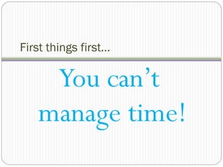 First things first…

    You can’t
   manage time!
 