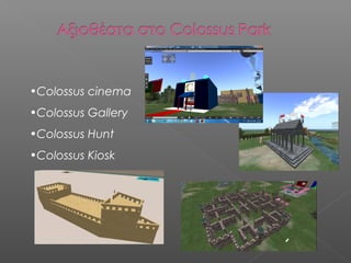 •Colossus cinema
•Colossus Gallery
•Colossus Hunt
•Colossus Kiosk
 
