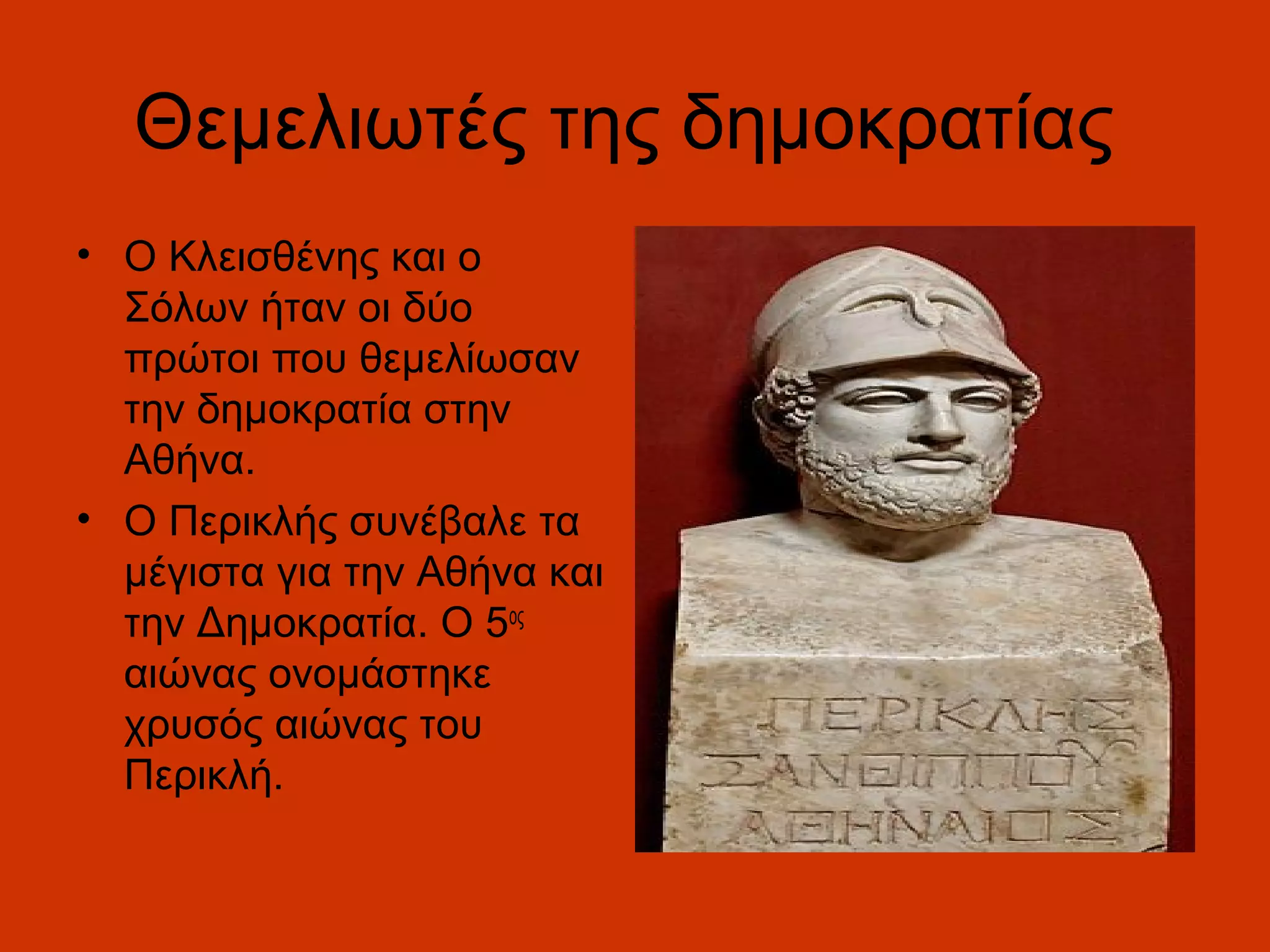 Θεμελιωτές της δημοκρατίας
• Ο Κλεισθένης και ο
  Σόλων ήταν οι δύο
  πρώτοι που θεμελίωσαν
  την δημοκρατία στην
  Αθήνα.
• Ο Περικλής συνέβαλε τα
  μέγιστα για την Αθήνα και
  την Δημοκρατία. Ο 5ος
  αιώνας ονομάστηκε
  χρυσός αιώνας του
  Περικλή.
 